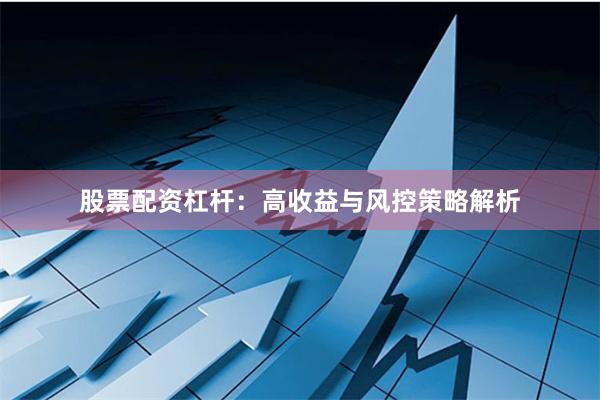 股票配资杠杆：高收益与风控策略解析