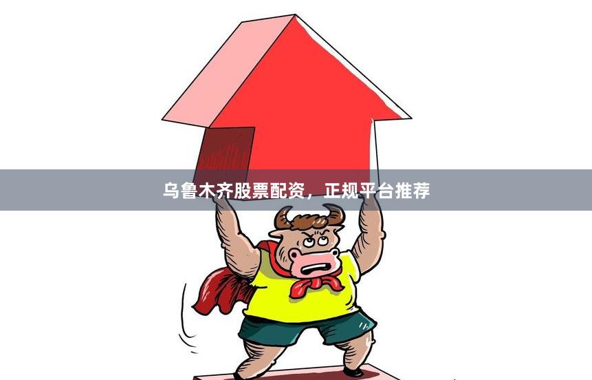 乌鲁木齐股票配资，正规平台推荐