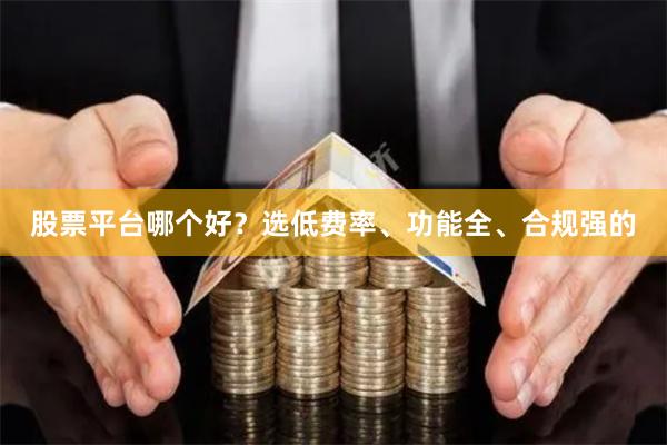 股票平台哪个好？选低费率、功能全、合规强的