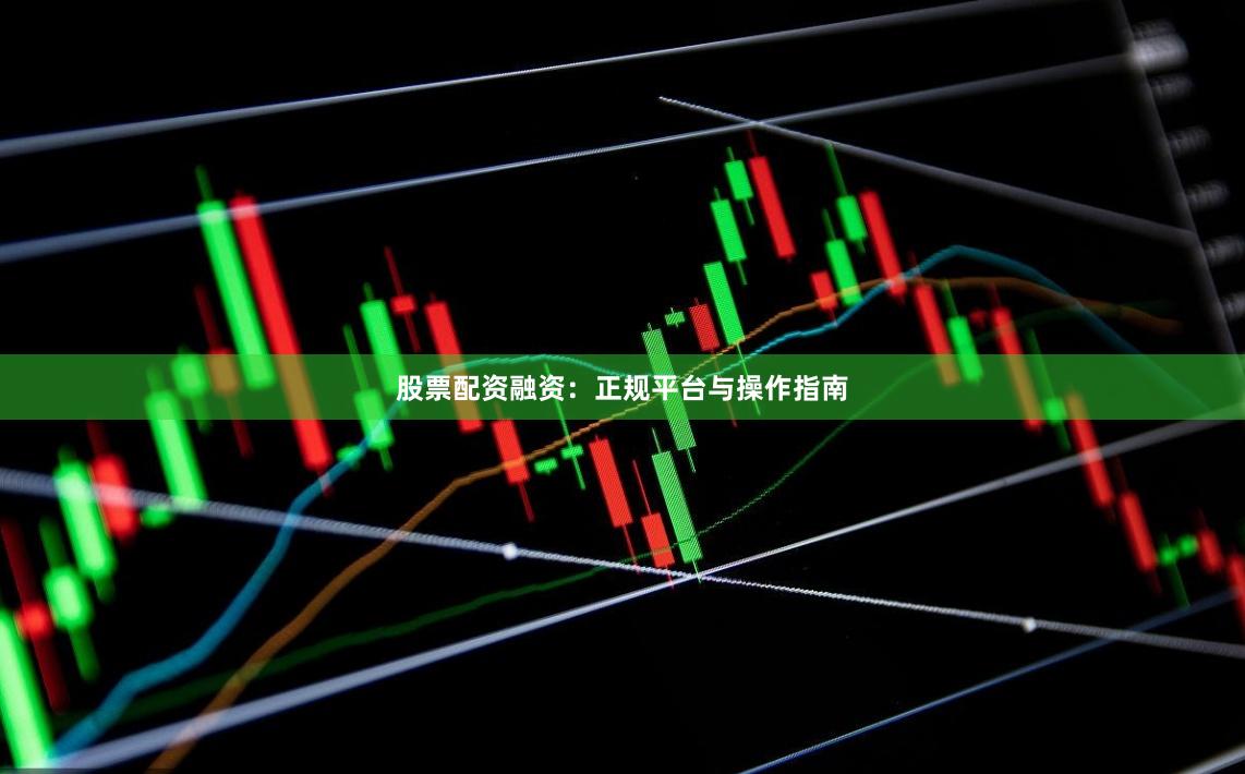 股票配资融资：正规平台与操作指南