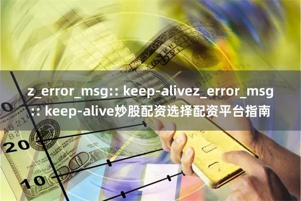 z_error_msg:: keep-alivez_error_msg:: keep-alive炒股配资选择配资平台指南